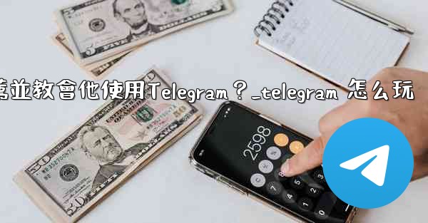如何向一個完全的新手朋友推薦並教會他使用Telegram？_telegram 怎么玩