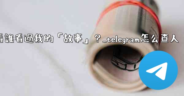 <b>Telegram如何查看誰看過我的「故事」？_telegram怎么查人</b>