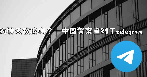 執法機構可以向Telegram索取我的聊天數據嗎？—中国警察查到了telegram