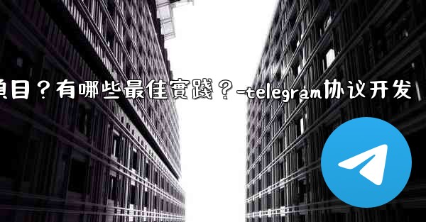 如何用Telegram協作完成一個項目？有哪些最佳實踐？-telegram协议开发