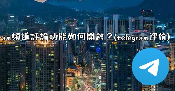 <b>Telegram頻道評論功能如何開啟？(telegram评价)</b>