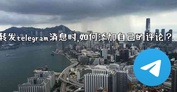 <b>轉發Telegram消息時，如何添加自己的評論？_转发telegram消息时,如何添加自己的评论？</b>
