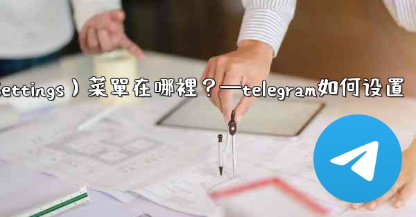 Telegram設置（Settings）菜單在哪裡？—telegram如何设置