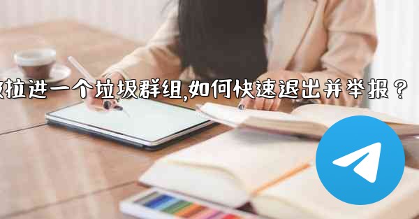 Telegram我被拉進一個垃圾群組，如何快速退出並舉報？_telegram我被拉进一个垃圾群组,如何快速退出并举报？