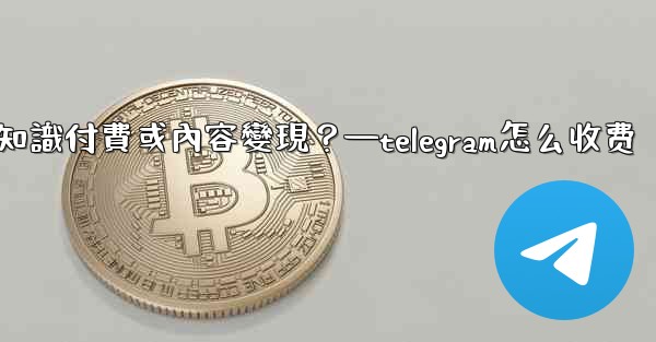 <b>如何利用Telegram進行知識付費或內容變現？—telegram怎么收费</b>