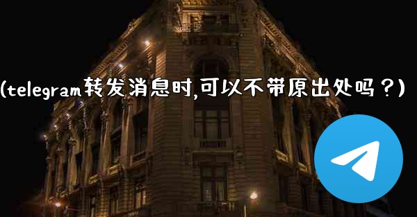 Telegram轉發消息時，可以不帶原出處嗎？(telegram转发消息时,可以不带原出处吗？)
