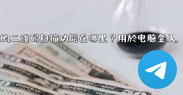 Telegram手機上的二維碼掃描功能在哪裡？用於電腦登入。、telegram手机上的二维码扫描功能在哪里？用於电脑登入