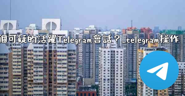 如何識別並踢掉一個可疑的活躍Telegram會話？_telegram操作