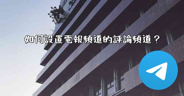 如何設置電報頻道的評論頻道？