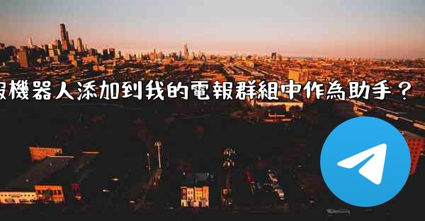 如何將電報機器人添加到我的電報群組中作為助手？