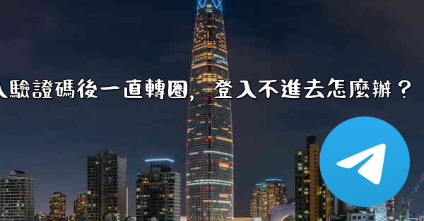 電報輸入驗證碼後一直轉圈，登入不進去怎麼辦？