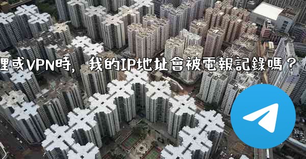 使用代理或VPN時，我的IP地址會被電報記錄嗎？