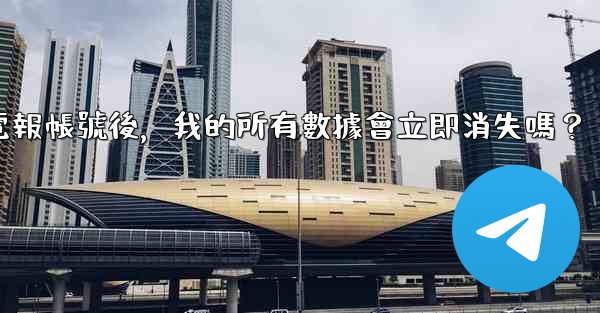 刪除電報帳號後，我的所有數據會立即消失嗎？