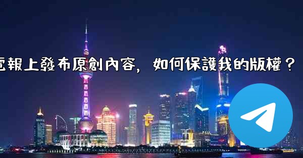 在電報上發布原創內容，如何保護我的版權？