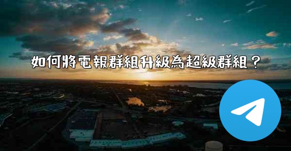 如何將電報群組升級為超級群組？