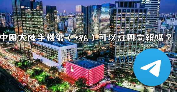 中國大陸手機號（+86）可以註冊電報嗎？