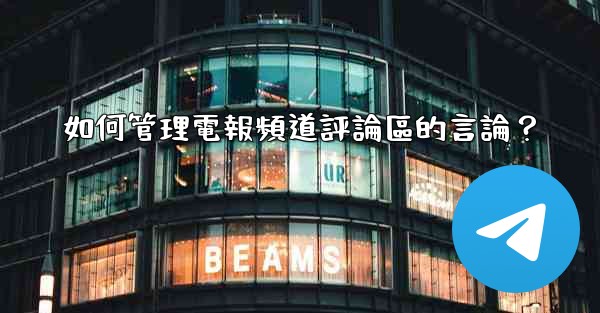 如何管理電報頻道評論區的言論？