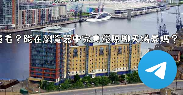 電報導出的HTML文件如何查看？能在瀏覽器中完美還原聊天場景嗎？