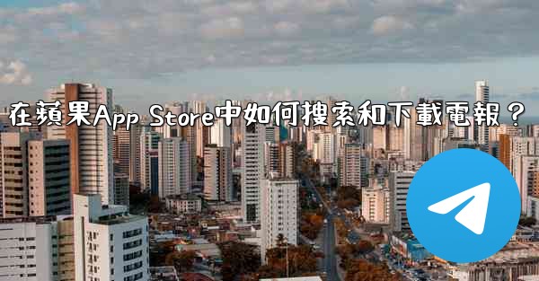 在蘋果App Store中如何搜索和下載電報？