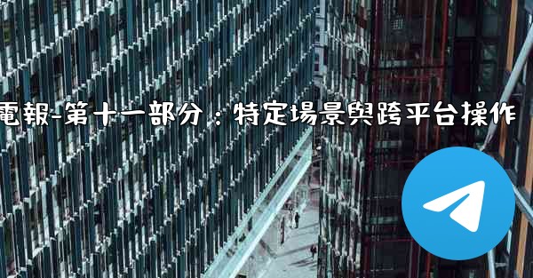 電報-第十一部分：特定場景與跨平台操作