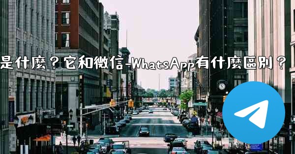 <b>電報是什麼？它和微信-WhatsApp有什麼區別？</b>