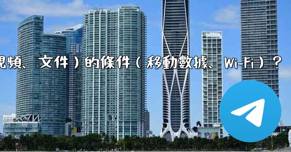 如何設置電報自動下載媒體文件（照片、視頻、文件）的條件（移動數據、Wi-Fi）？