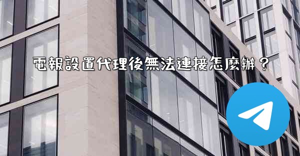 電報設置代理後無法連接怎麼辦？