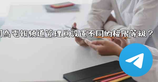 如何為電報頻道管理員設置不同的權限等級？