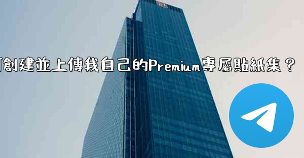 <b>電報如何創建並上傳我自己的Premium專屬貼紙集？</b>