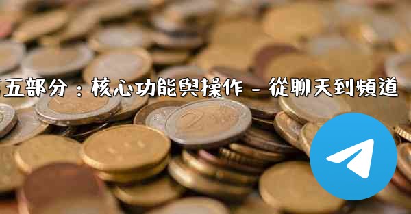 電報第五部分：核心功能與操作 - 從聊天到頻道