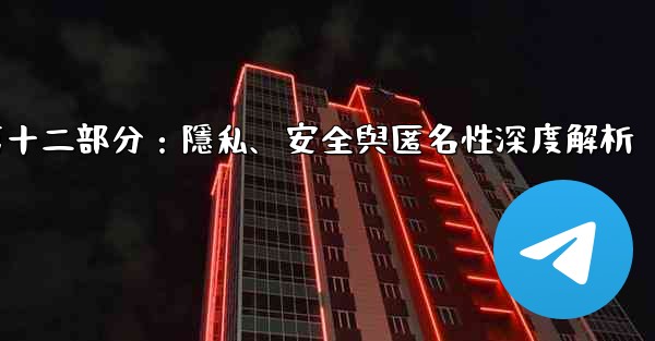 電報-第十二部分：隱私、安全與匿名性深度解析