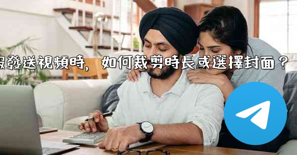 <b>電報發送視頻時，如何裁剪時長或選擇封面？</b>