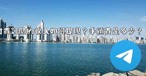 電報付費訂閱的收入如何提現？手續費是多少？