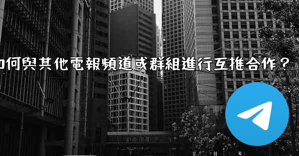 如何與其他電報頻道或群組進行互推合作？