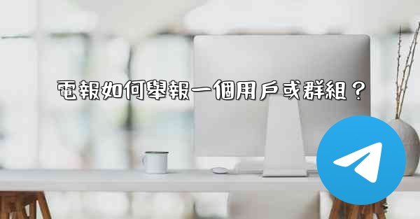 電報如何舉報一個用戶或群組？