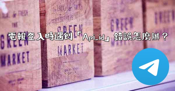 電報登入時遇到「Api_id」錯誤怎麼辦？