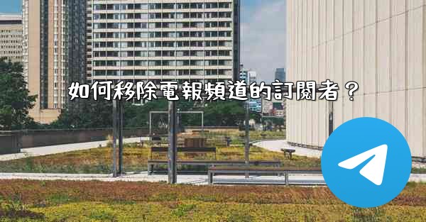 如何移除電報頻道的訂閱者？