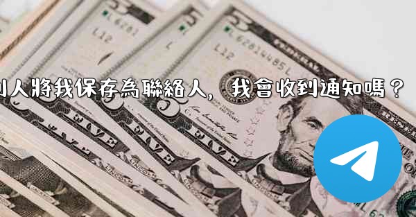 電報別人將我保存為聯絡人，我會收到通知嗎？