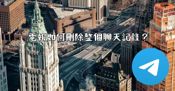電報如何刪除整個聊天記錄？