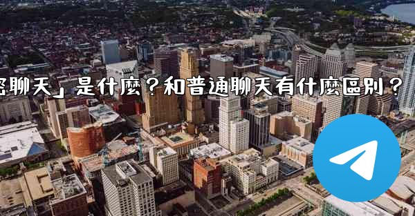 電報「秘密聊天」是什麼？和普通聊天有什麼區別？