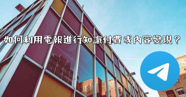 如何利用電報進行知識付費或內容變現？