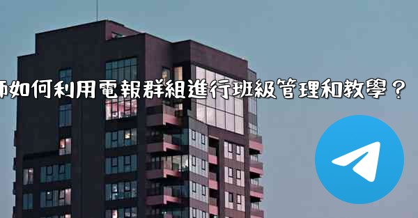 教師如何利用電報群組進行班級管理和教學？