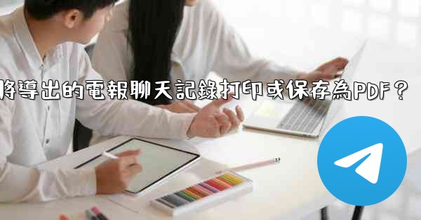 <b>如何將導出的電報聊天記錄打印或保存為PDF？</b>