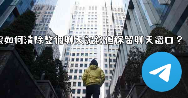 <b>電報如何清除整個聊天記錄但保留聊天窗口？</b>