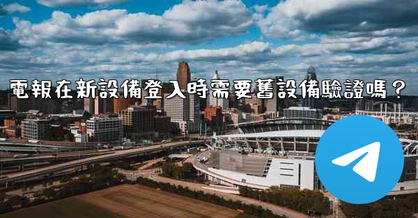 電報在新設備登入時需要舊設備驗證嗎？