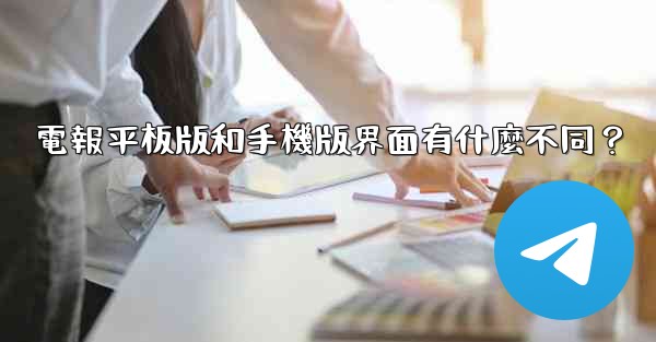 電報平板版和手機版界面有什麼不同？
