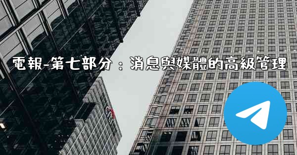 <b>電報-第七部分：消息與媒體的高級管理</b>