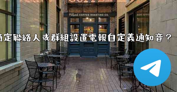 如何為特定聯絡人或群組設置電報自定義通知音？