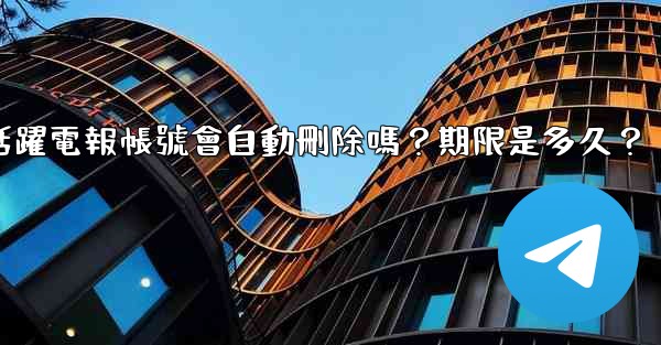 不活躍電報帳號會自動刪除嗎？期限是多久？