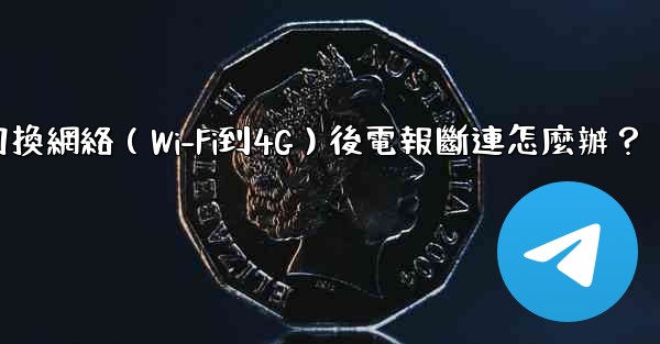 切換網絡（Wi-Fi到4G）後電報斷連怎麼辦？